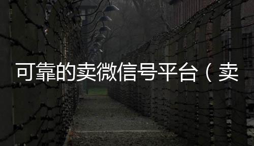 可靠的卖微信号收购微信号平台（卖微信号的有什么软件）